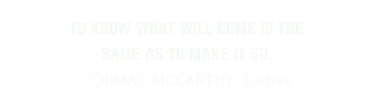 to know what will come is the  same as to make it so.
CORMAC MCCARTHY, Suttree