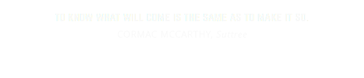 to know what will come is the same as to make it so.
CORMAC MCCARTHY, Suttree